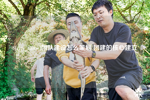 邯郸团队建设怎么策划 团建的核心建立